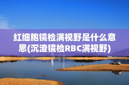 红细胞镜检满视野是什么意思(沉渣镜检RBC满视野)
