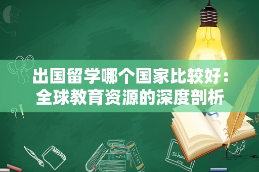 出国留学哪个国家比较好：全球教育资源的深度剖析
