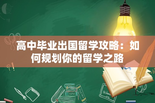 高中毕业出国留学攻略：如何规划你的留学之路