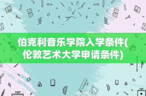 伯克利音乐学院入学条件(伦敦艺术大学申请条件)