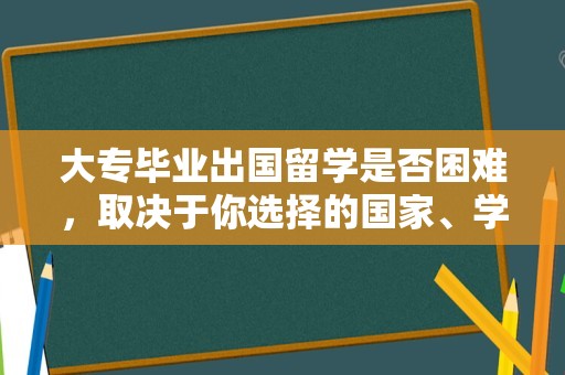 大专毕业出国留学是否困难，取决于你选择的国家、学校和专业，以及你的个人背景和语言能力。