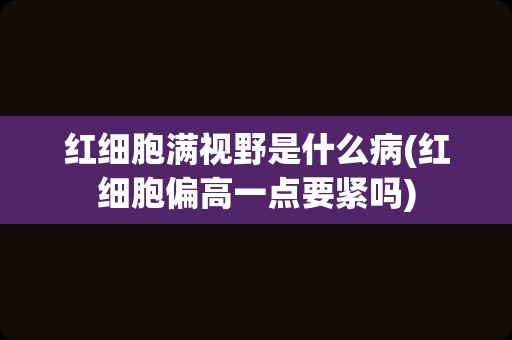 红细胞满视野是什么病(红细胞偏高一点要紧吗)