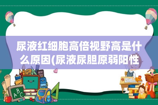 尿液红细胞高倍视野高是什么原因(尿液尿胆原弱阳性是什么意思)
