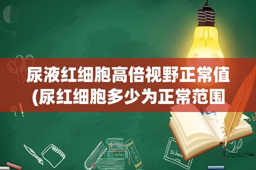 尿液红细胞高倍视野正常值(尿红细胞多少为正常范围)