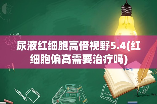 尿液红细胞高倍视野5.4(红细胞偏高需要治疗吗)