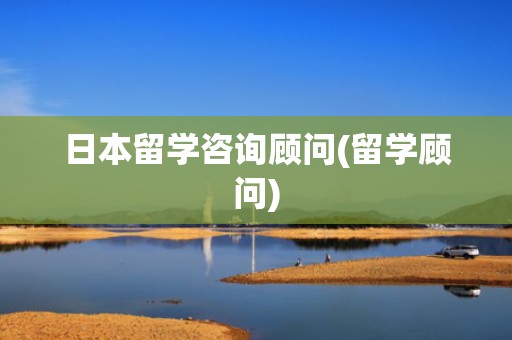 日本留学咨询顾问(留学顾问)