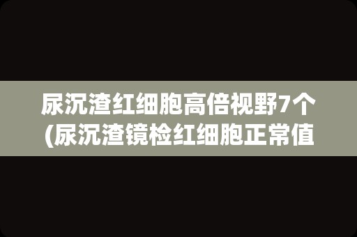 尿沉渣红细胞高倍视野7个(尿沉渣镜检红细胞正常值)