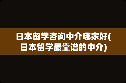 日本留学咨询中介哪家好(日本留学最靠谱的中介)