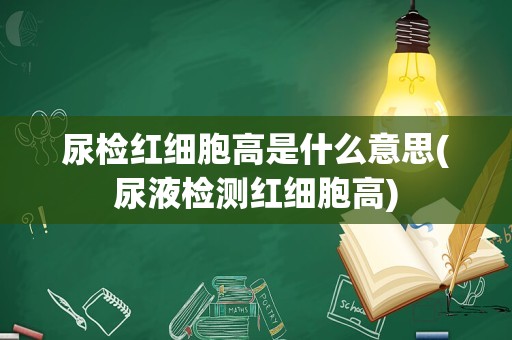 尿检红细胞高是什么意思(尿液检测红细胞高)