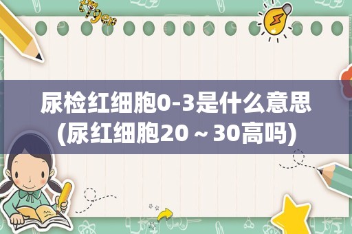 尿检红细胞0-3是什么意思(尿红细胞20～30高吗)