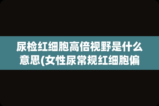 尿检红细胞高倍视野是什么意思(女性尿常规红细胞偏高)