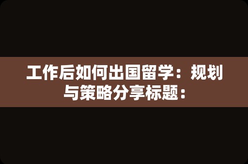 工作后如何出国留学：规划与策略分享标题：