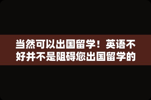 当然可以出国留学！英语不好并不是阻碍您出国留学的障碍，因为出国留学有很多途径和方式。