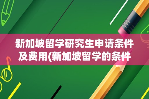 新加坡留学研究生申请条件及费用(新加坡留学的条件)
