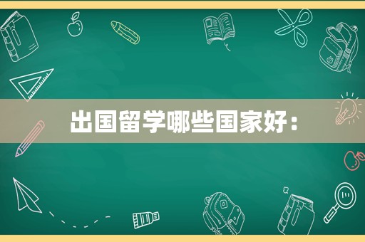 出国留学哪些国家好：