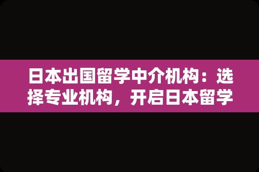 日本出国留学中介机构：选择专业机构，开启日本留学之旅