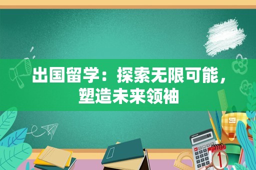 出国留学：探索无限可能，塑造未来领袖
