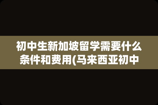 初中生新加坡留学需要什么条件和费用(马来西亚初中留学申请条件)