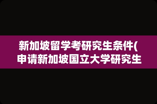 新加坡留学考研究生条件(申请新加坡国立大学研究生条件)