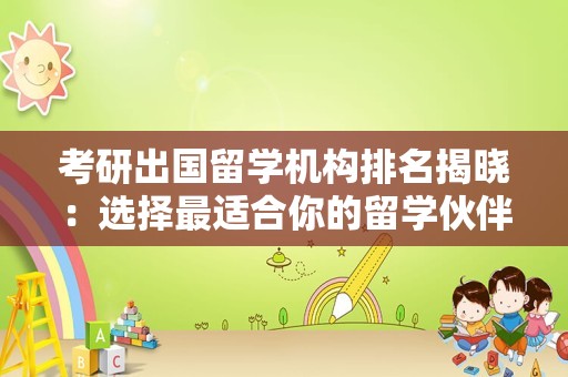 考研出国留学机构排名揭晓：选择最适合你的留学伙伴