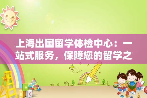 上海出国留学体检中心：一站式服务，保障您的留学之路