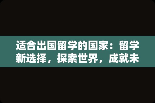 适合出国留学的国家：留学新选择，探索世界，成就未来