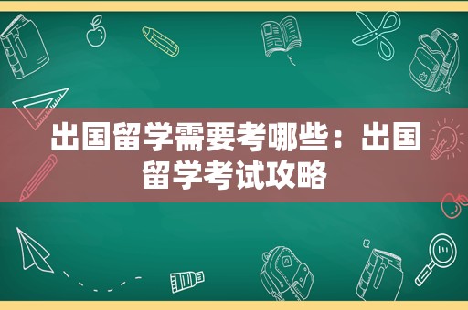 出国留学需要考哪些：出国留学考试攻略