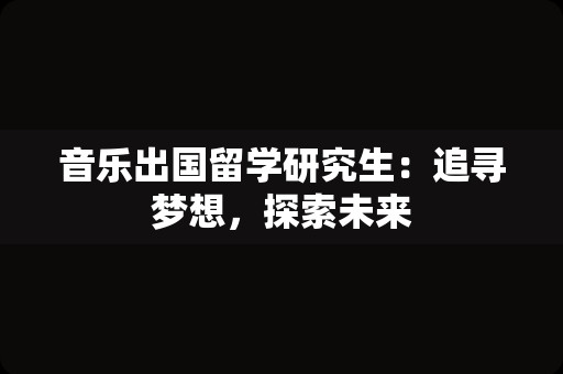 音乐出国留学研究生：追寻梦想，探索未来