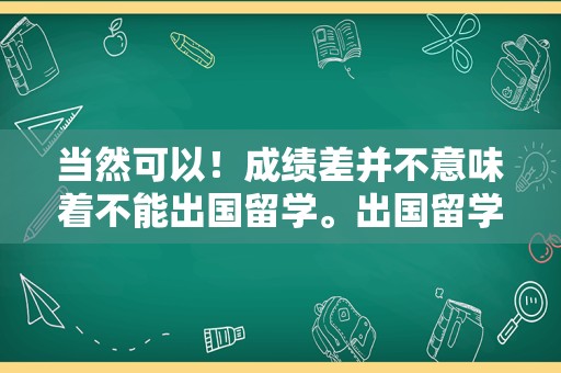 当然可以！成绩差并不意味着不能出国留学。出国留学是一个多元化的选择，它不仅看重学术成绩，还考虑其他多种因素，如个人兴趣、语言能力、适应能力、经济条件等。