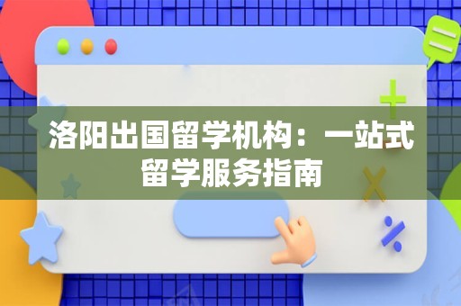洛阳出国留学机构：一站式留学服务指南