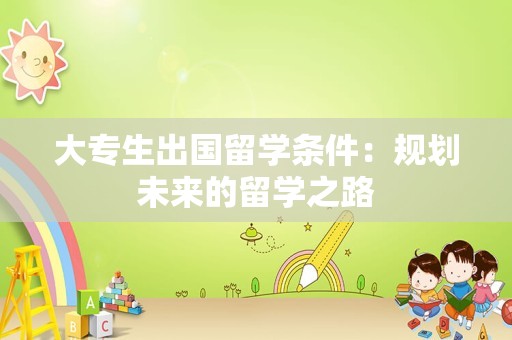 大专生出国留学条件：规划未来的留学之路