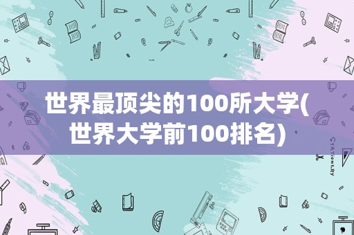 世界最顶尖的100所大学(世界大学前100排名)