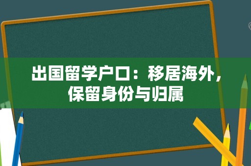 出国留学户口：移居海外，保留身份与归属
