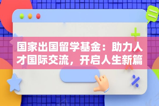 国家出国留学基金：助力人才国际交流，开启人生新篇章