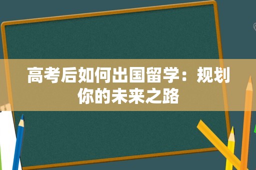 高考后如何出国留学：规划你的未来之路