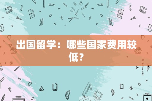 出国留学：哪些国家费用较低？