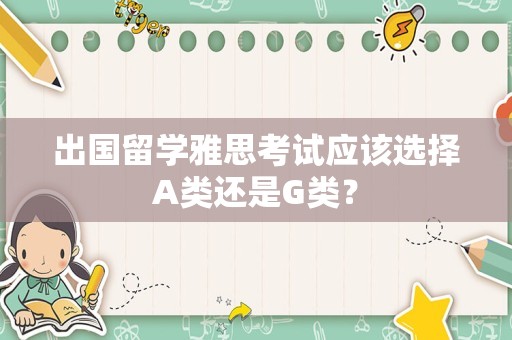 出国留学雅思考试应该选择A类还是G类？