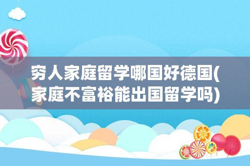 穷人家庭留学哪国好德国(家庭不富裕能出国留学吗)