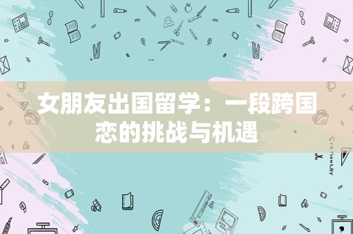 女朋友出国留学：一段跨国恋的挑战与机遇