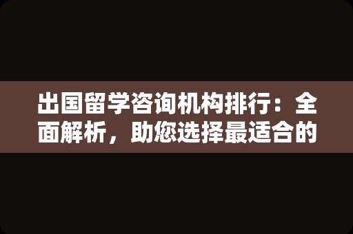 出国留学咨询机构排行：全面解析，助您选择最适合的留学顾问机构