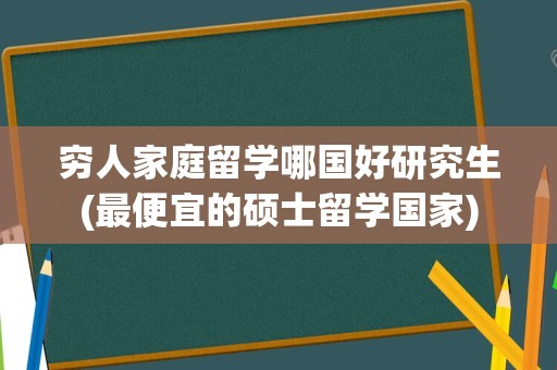 穷人家庭留学哪国好研究生(最便宜的硕士留学国家)