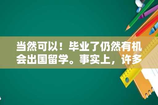 当然可以！毕业了仍然有机会出国留学。事实上，许多学生选择在毕业后继续出国留学深造，以获得更广阔的视野和更深入的专业知识。