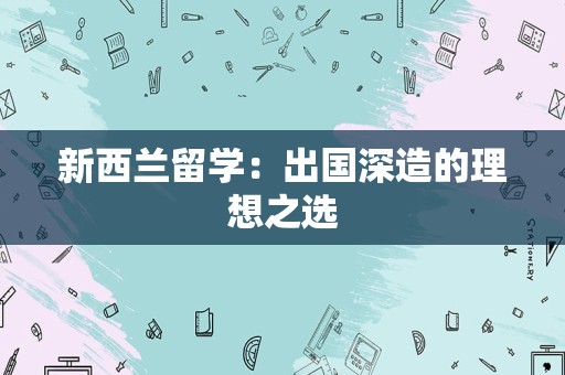 新西兰留学：出国深造的理想之选