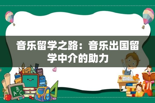 音乐留学之路：音乐出国留学中介的助力