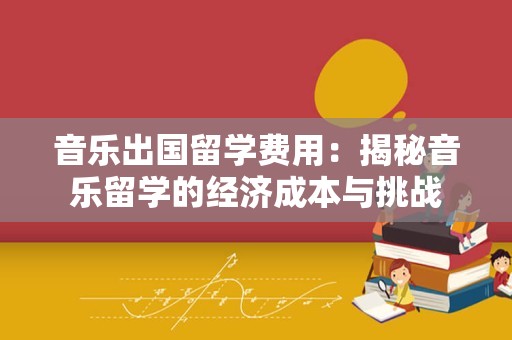音乐出国留学费用：揭秘音乐留学的经济成本与挑战