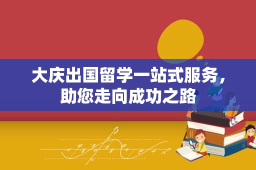 大庆出国留学一站式服务，助您走向成功之路