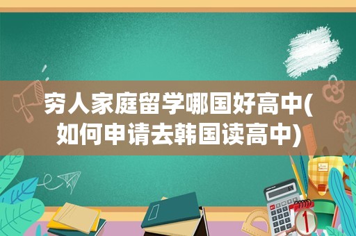 穷人家庭留学哪国好高中(如何申请去韩国读高中)
