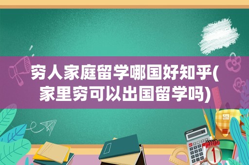 穷人家庭留学哪国好知乎(家里穷可以出国留学吗)