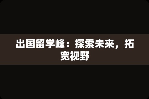 出国留学峰：探索未来，拓宽视野
