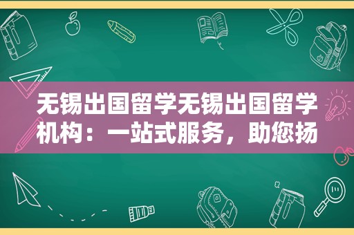 无锡出国留学无锡出国留学机构：一站式服务，助您扬帆起航